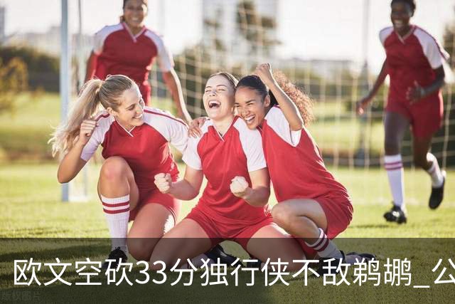 欧文空砍33分独行侠不敌鹈鹕 公牛险胜马刺